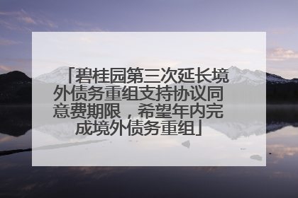 碧桂园第三次延长境外债务重组支持协议同意费期限，希望年内完成境外债务重组