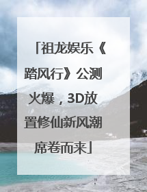 祖龙娱乐《踏风行》公测火爆，3D放置修仙新风潮席卷而来
