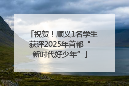 祝贺！顺义1名学生获评2025年首都“新时代好少年”
