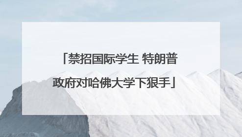 禁招国际学生 特朗普政府对哈佛大学下狠手