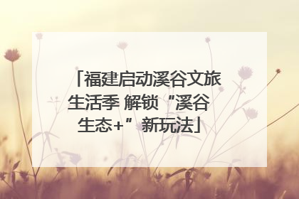 福建启动溪谷文旅生活季 解锁“溪谷生态+”新玩法