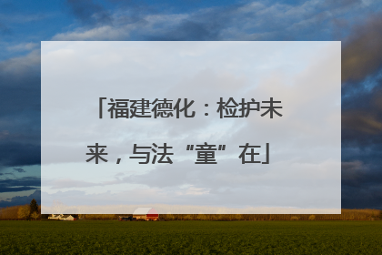 福建德化：检护未来，与法“童”在
