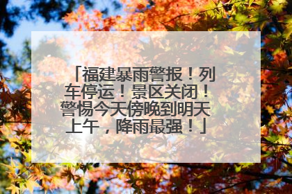 福建暴雨警报！列车停运！景区关闭！警惕今天傍晚到明天上午，降雨最强！