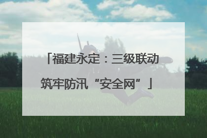 福建永定：三级联动筑牢防汛“安全网”
