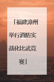福建漳州举行消防实战化比武竞赛