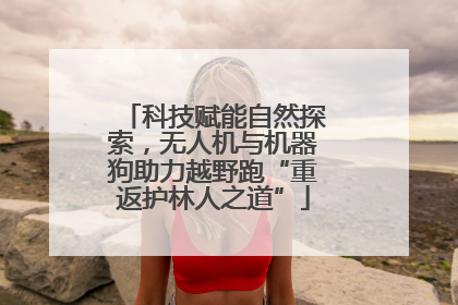 科技赋能自然探索，无人机与机器狗助力越野跑“重返护林人之道”
