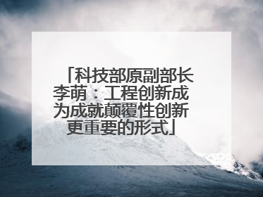 科技部原副部长李萌：工程创新成为成就颠覆性创新更重要的形式