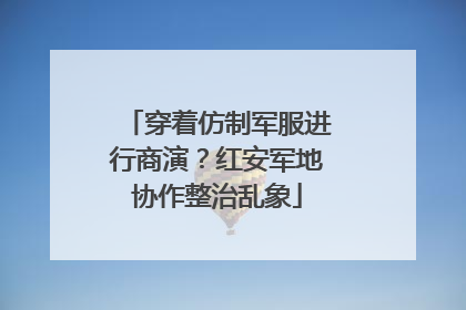 穿着仿制军服进行商演？红安军地协作整治乱象