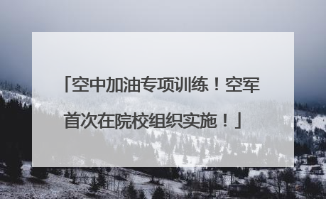 空中加油专项训练！空军首次在院校组织实施！