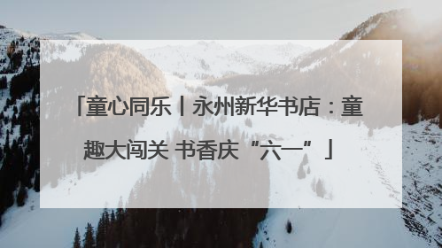 童心同乐丨永州新华书店：童趣大闯关 书香庆“六一”