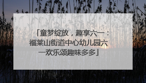 童梦绽放，趣享六一：福莱山街道中心幼儿园六一欢乐颂趣味多多