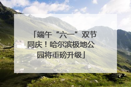 端午“六一”双节同庆！哈尔滨极地公园将重磅升级