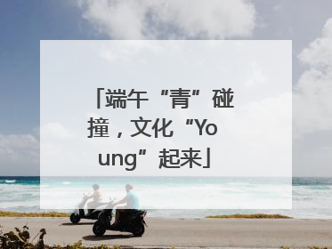 端午“青”碰撞，文化“Young”起来