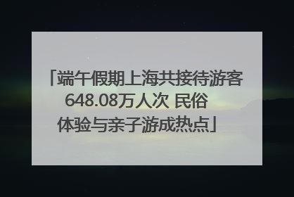 端午假期上海共接待游客648.08万人次 民俗体验与亲子游成热点
