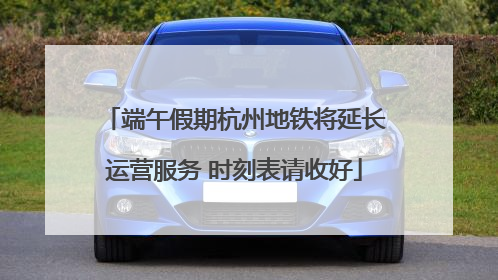 端午假期杭州地铁将延长运营服务 时刻表请收好