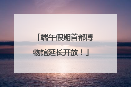 端午假期首都博物馆延长开放！