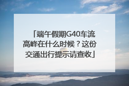 端午假期G40车流高峰在什么时候？这份交通出行提示请查收