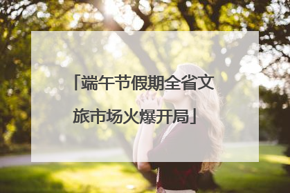 端午节假期全省文旅市场火爆开局