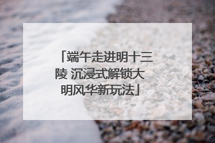 端午走进明十三陵 沉浸式解锁大明风华新玩法