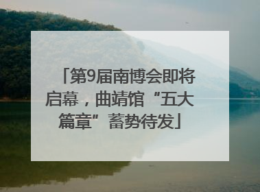 第9届南博会即将启幕，曲靖馆“五大篇章”蓄势待发