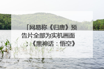 网易称《归唐》预告片全部为实机画面；《黑神话：悟空》公布Xbox版预购视频｜游戏早参