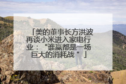 美的董事长方洪波再谈小米进入家电行业：“谁赢都是一场巨大的消耗战 ”