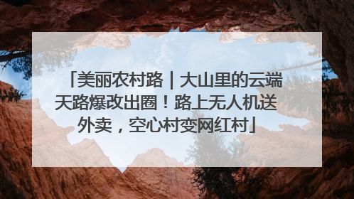 美丽农村路｜大山里的云端天路爆改出圈！路上无人机送外卖，空心村变网红村