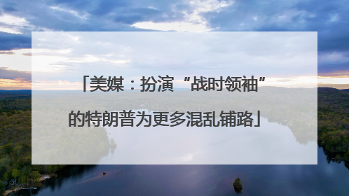 美媒：扮演“战时领袖”的特朗普为更多混乱铺路
