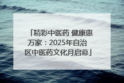 精彩中医药 健康惠万家：2025年自治区中医药文化月启幕