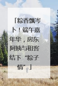 粽香飘岑卜！端午嘉年华，房东阿姨与租客结下“粽子情”