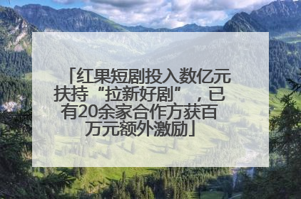 红果短剧投入数亿元扶持“拉新好剧”，已有20余家合作方获百万元额外激励