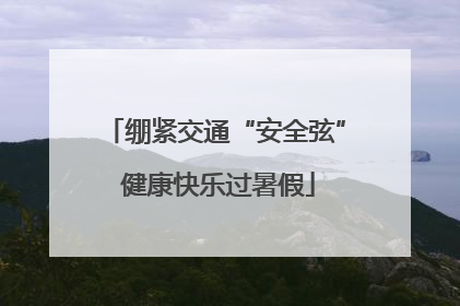 绷紧交通“安全弦” 健康快乐过暑假
