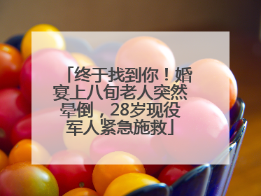 终于找到你！婚宴上八旬老人突然晕倒，28岁现役军人紧急施救