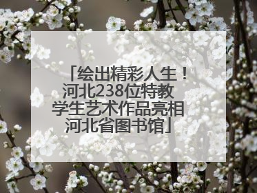 绘出精彩人生！河北238位特教学生艺术作品亮相河北省图书馆