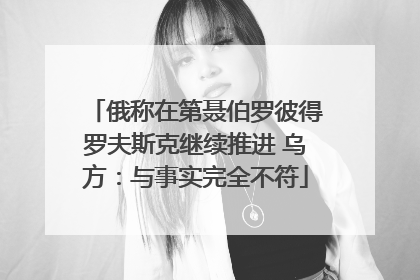 俄称在第聂伯罗彼得罗夫斯克继续推进 乌方：与事实完全不符