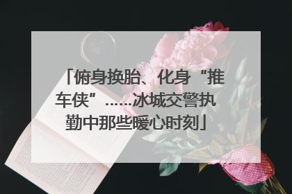 俯身换胎、化身“推车侠”……冰城交警执勤中那些暖心时刻