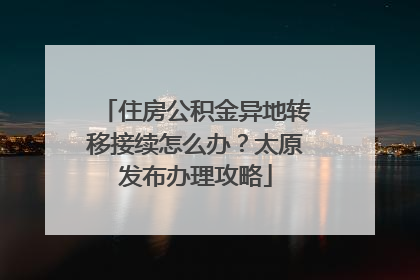 住房公积金异地转移接续怎么办？太原发布办理攻略