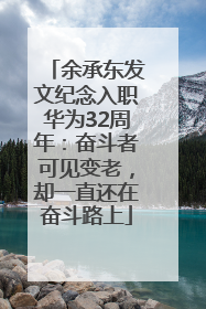 余承东发文纪念入职华为32周年：奋斗者可见变老，却一直还在奋斗路上