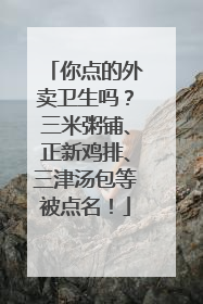 你点的外卖卫生吗？三米粥铺、正新鸡排、三津汤包等被点名！