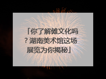 你了解傩文化吗？湖南美术馆这场展览为你揭秘