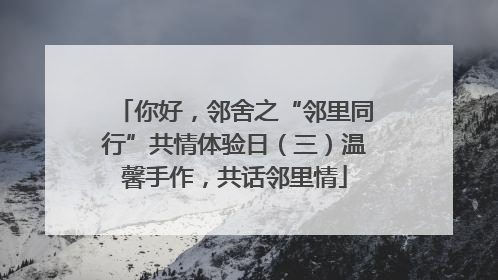 你好，邻舍之“邻里同行”共情体验日（三）温馨手作，共话邻里情