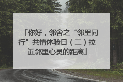 你好，邻舍之“邻里同行”共情体验日（二）拉近邻里心灵的距离