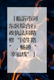 临沂市河东区综合行政执法局精修“民生路”，畅通“幸福线”