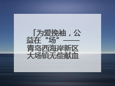 为爱挽袖，公益在“场”——青岛西海岸新区大场镇无偿献血活动温暖收官