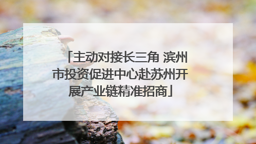 主动对接长三角 滨州市投资促进中心赴苏州开展产业链精准招商