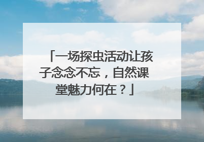 一场探虫活动让孩子念念不忘，自然课堂魅力何在？