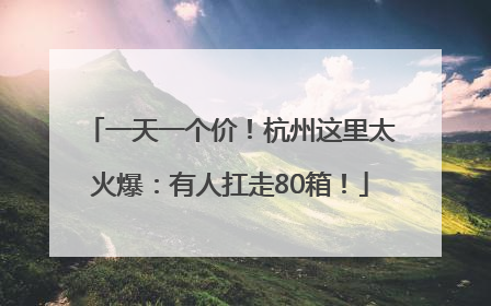 一天一个价！杭州这里太火爆：有人扛走80箱！