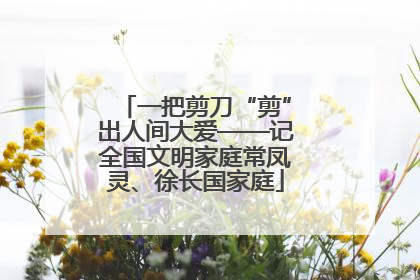 一把剪刀“剪”出人间大爱——记全国文明家庭常凤灵、徐长国家庭