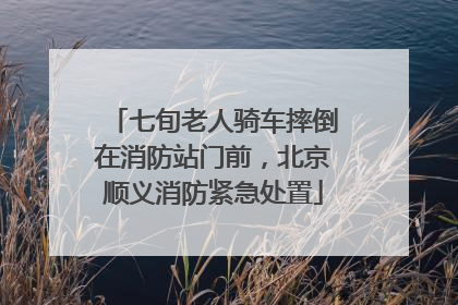 七旬老人骑车摔倒在消防站门前，北京顺义消防紧急处置
