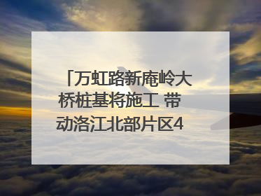 万虹路新庵岭大桥桩基将施工 带动洛江北部片区4个乡镇的发展